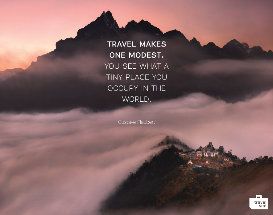 Travel makes one modest. You see what a tiny place you occupy in the world. Gustave Flaubert